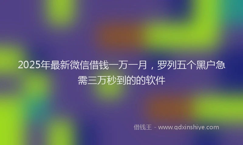 2025年最新微信借钱一万一月，罗列五个黑户急需三万秒到的的软件