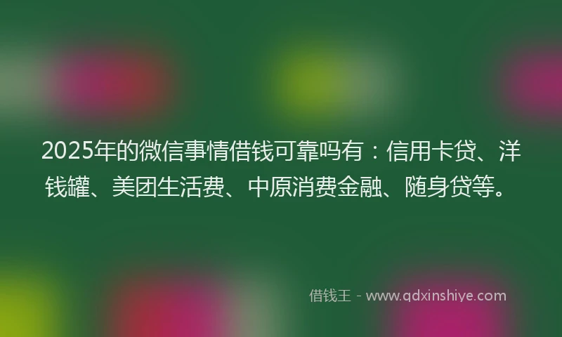 2025年的微信事情借钱可靠吗有：信用卡贷、洋钱罐、美团生活费、中原消费金融、随身贷等。