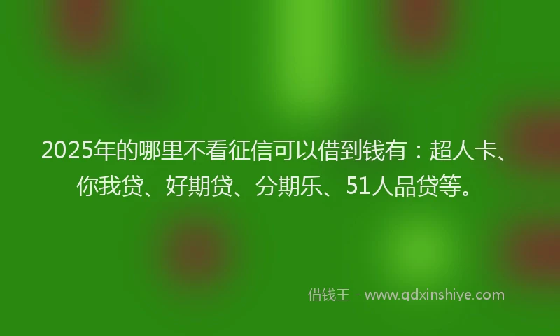 2025年的哪里不看征信可以借到钱有：超人卡、你我贷、好期贷、分期乐、51人品贷等。