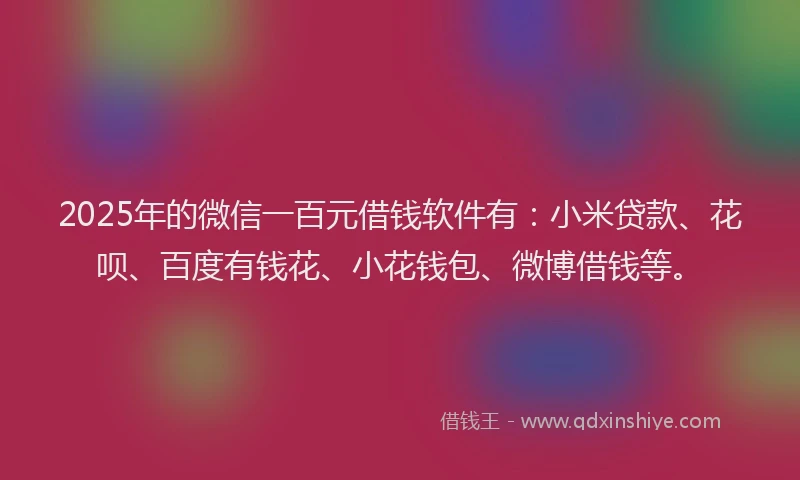 2025年的微信一百元借钱软件有:小米贷款、花呗、百度有钱花、小花钱包、微博借钱等。