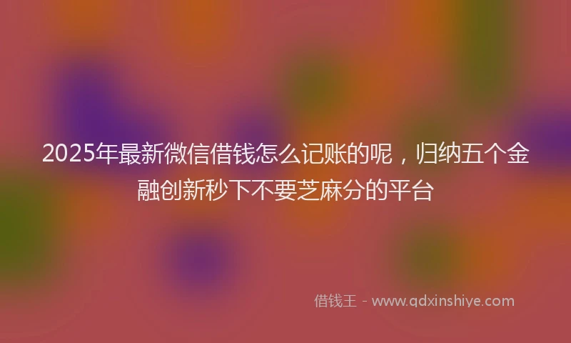 2025年最新微信借钱怎么记账的呢，归纳五个金融创新秒下不要芝麻分的平台