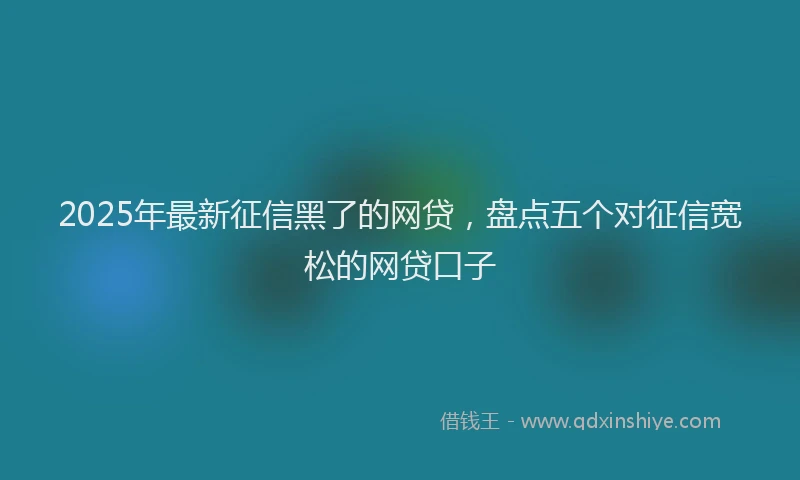 2025年最新征信黑了的网贷，盘点五个对征信宽松的网贷口子