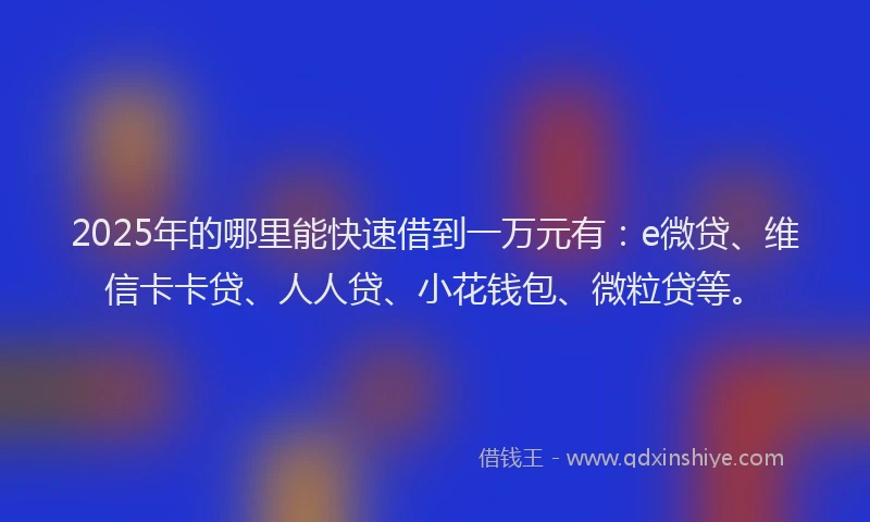 2025年的哪里能快速借到一万元有：e微贷、维信卡卡贷、人人贷、小花钱包、微粒贷等。