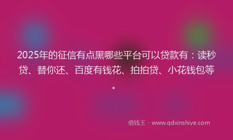 2025年的征信有点黑哪些平台可以贷款有：读秒贷、替你还、百度有钱花、拍拍贷、小花钱包等。