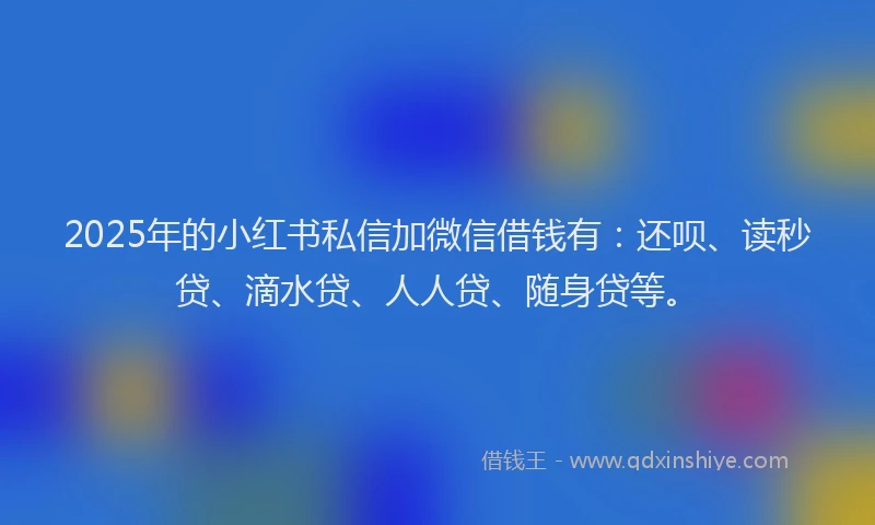 2025年的小红书私信加微信借钱有：还呗、读秒贷、滴水贷、人人贷、随身贷等。