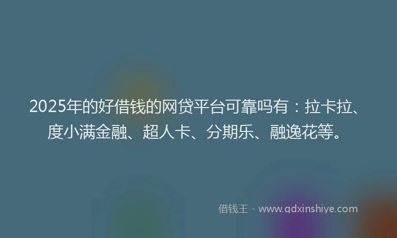 2025年的好借钱的网贷平台可靠吗有：拉卡拉、度小满金融、超人卡、分期乐、融逸花等。