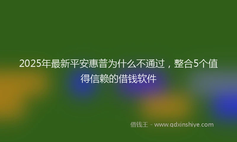 2025年最新平安惠普为什么不通过，整合5个值得信赖的借钱软件