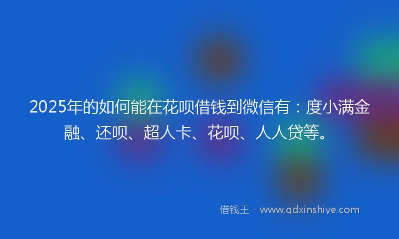 2025年的如何能在花呗借钱到微信有：度小满金融、还呗、超人卡、花呗、人人贷等。