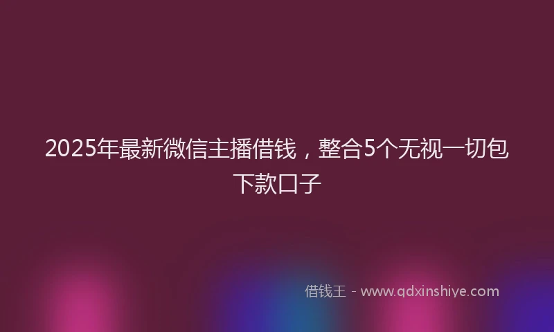 2025年最新微信主播借钱，整合5个无视一切包下款口子