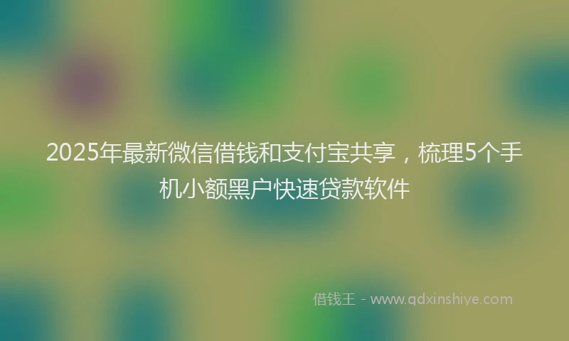 2025年最新微信借钱和支付宝共享，梳理5个手机小额黑户快速贷款软件