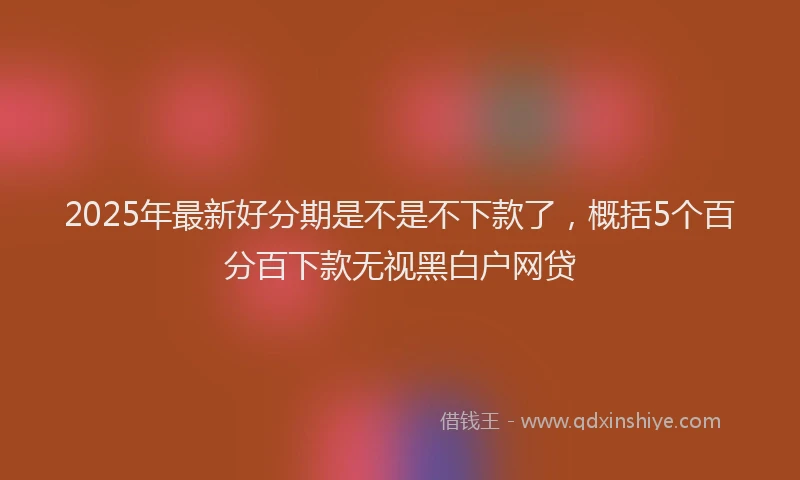 2025年最新好分期是不是不下款了，概括5个百分百下款无视黑白户网贷