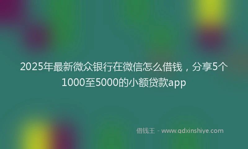 2025年最新微众银行在微信怎么借钱，分享5个1000至5000的小额贷款app