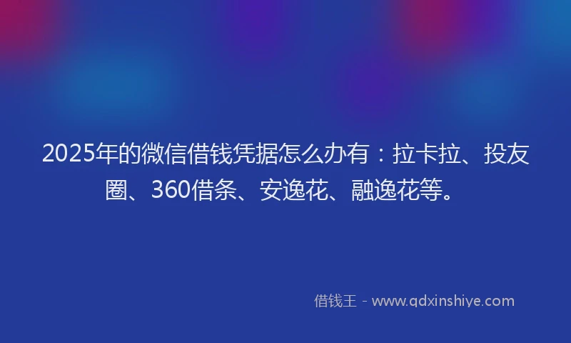 2025年的微信借钱凭据怎么办有：拉卡拉、投友圈、360借条、安逸花、融逸花等。