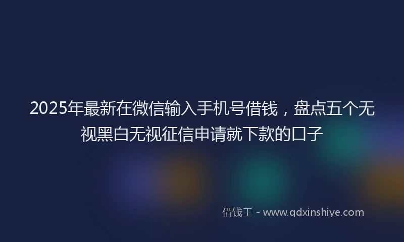 2025年最新在微信输入手机号借钱，盘点五个无视黑白无视征信申请就下款的口子
