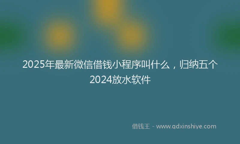 2025年最新微信借钱小程序叫什么，归纳五个2024放水软件