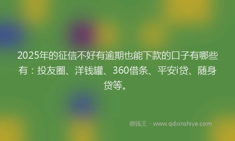 2025年的征信不好有逾期也能下款的口子有哪些有：投友圈、洋钱罐、360借条、平安i贷、随身贷等。