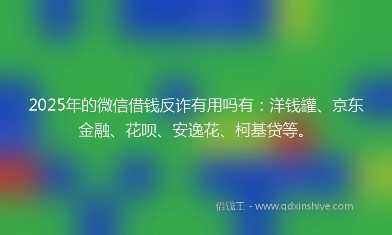 2025年的微信借钱反诈有用吗有：洋钱罐、京东金融、花呗、安逸花、柯基贷等。