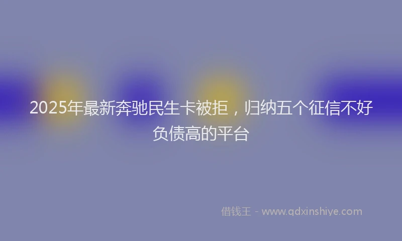 2025年最新奔驰民生卡被拒，归纳五个征信不好负债高的平台