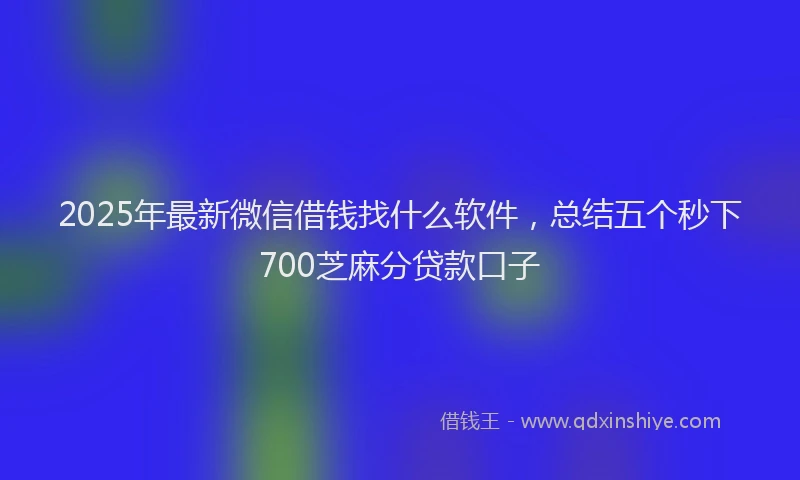 2025年最新微信借钱找什么软件，总结五个秒下700芝麻分贷款口子