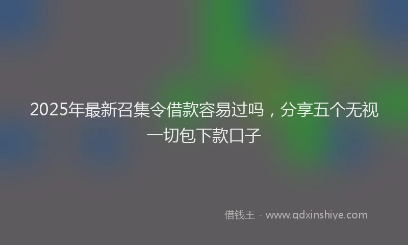 2025年最新召集令借款容易过吗，分享五个无视一切包下款口子