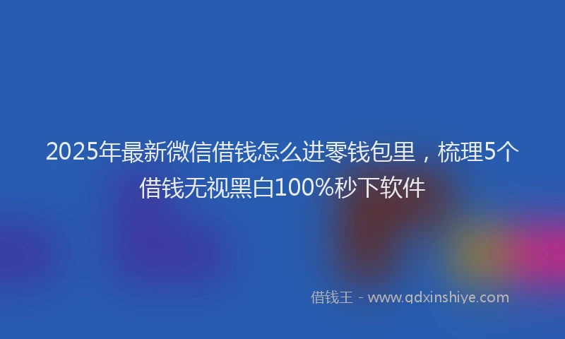 2025年最新微信借钱怎么进零钱包里，梳理5个借钱无视黑白100%秒下软件