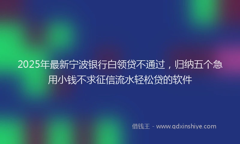 2025年最新宁波银行白领贷不通过，归纳五个急用小钱不求征信流水轻松贷的软件