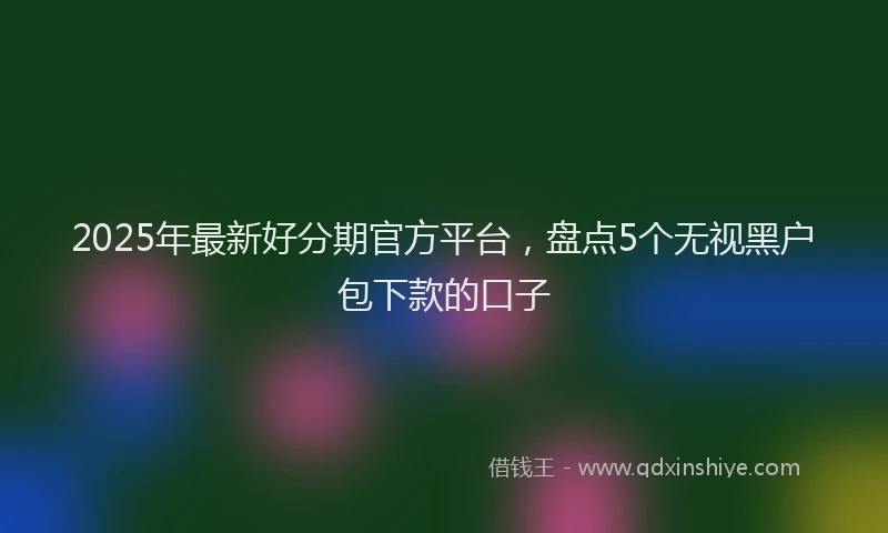 2025年最新好分期官方平台，盘点5个无视黑户包下款的口子