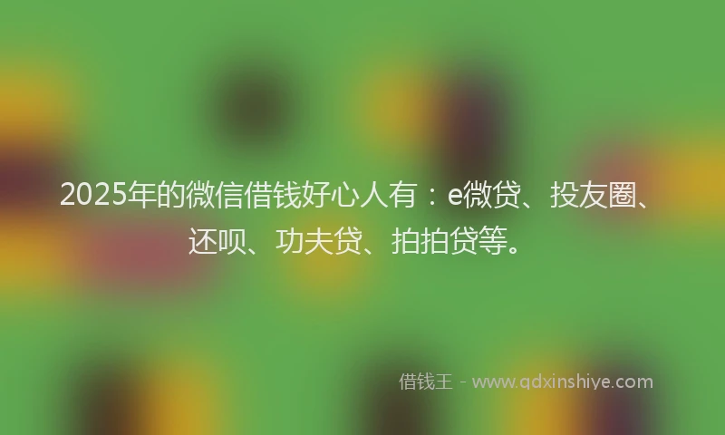 2025年的微信借钱好心人有：e微贷、投友圈、还呗、功夫贷、拍拍贷等。