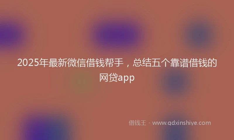 2025年最新微信借钱帮手，总结五个靠谱借钱的网贷app