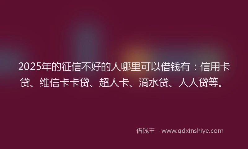 2025年的征信不好的人哪里可以借钱有：信用卡贷、维信卡卡贷、超人卡、滴水贷、人人贷等。