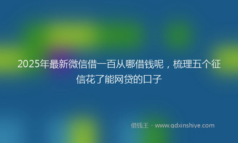 2025年最新微信借一百从哪借钱呢，梳理五个征信花了能网贷的口子
