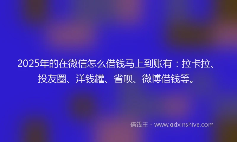2025年的在微信怎么借钱马上到账有：拉卡拉、投友圈、洋钱罐、省呗、微博借钱等。