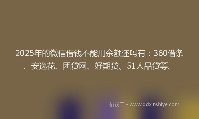 2025年的微信借钱不能用余额还吗有：360借条、安逸花、团贷网、好期贷、51人品贷等。