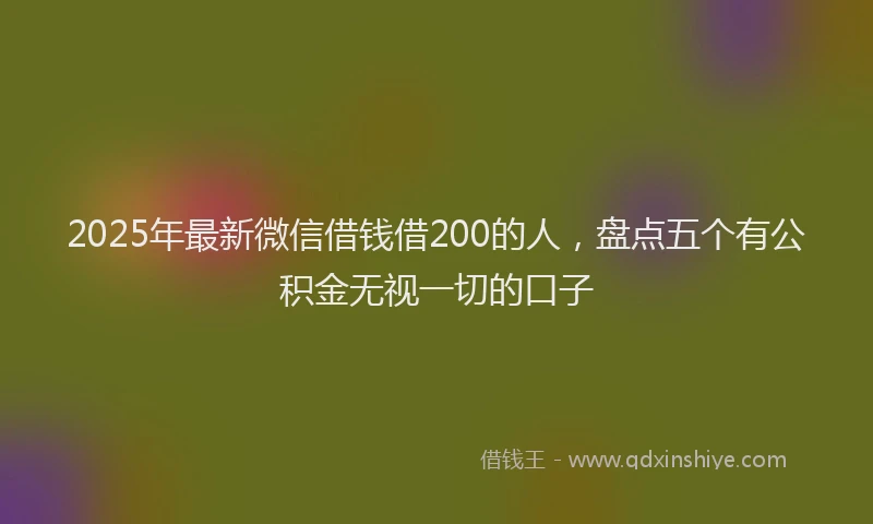 2025年最新微信借钱借200的人，盘点五个有公积金无视一切的口子