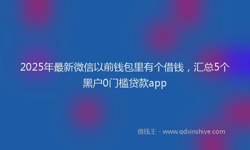 2025年最新微信以前钱包里有个借钱，汇总5个黑户0门槛贷款app