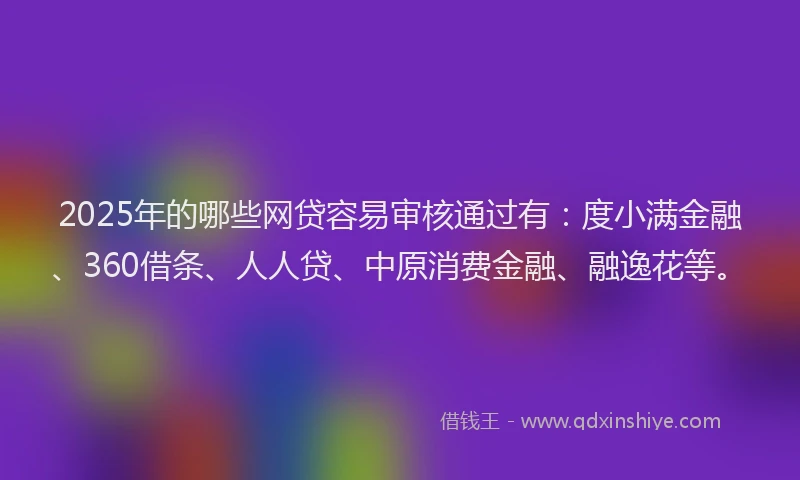 2025年的哪些网贷容易审核通过有：度小满金融、360借条、人人贷、中原消费金融、融逸花等。