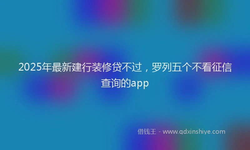 2025年最新建行装修贷不过，罗列五个不看征信查询的app