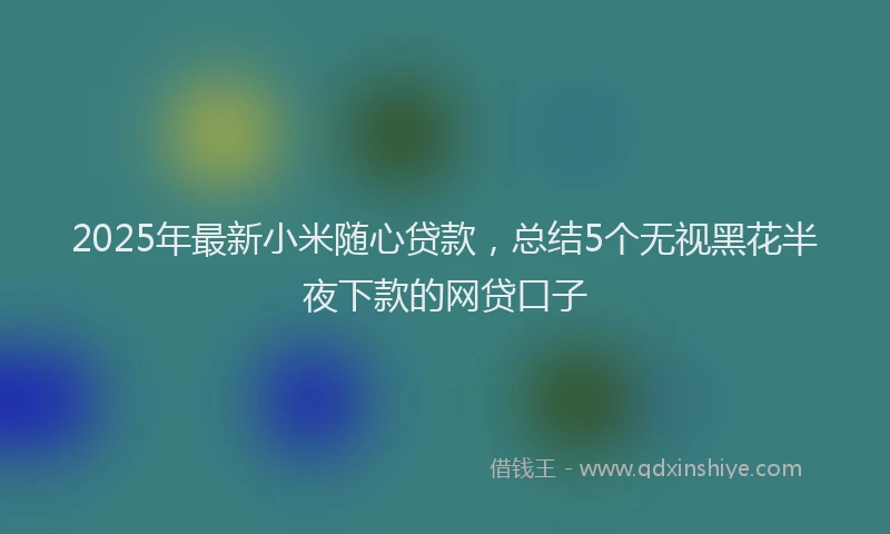2025年最新小米随心贷款，总结5个无视黑花半夜下款的网贷口子
