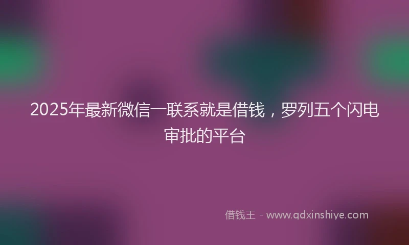 2025年最新微信一联系就是借钱，罗列五个闪电审批的平台