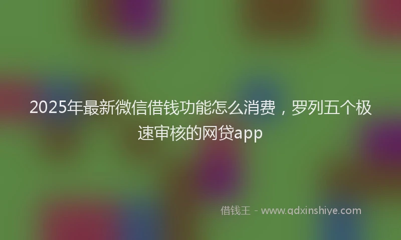 2025年最新微信借钱功能怎么消费，罗列五个极速审核的网贷app