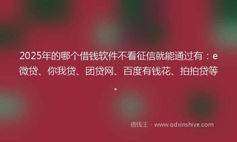 2025年的哪个借钱软件不看征信就能通过有：e微贷、你我贷、团贷网、百度有钱花、拍拍贷等。