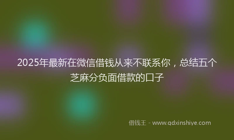2025年最新在微信借钱从来不联系你，总结五个芝麻分负面借款的口子