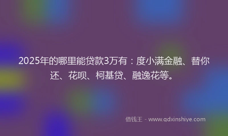 2025年的哪里能贷款3万有：度小满金融、替你还、花呗、柯基贷、融逸花等。