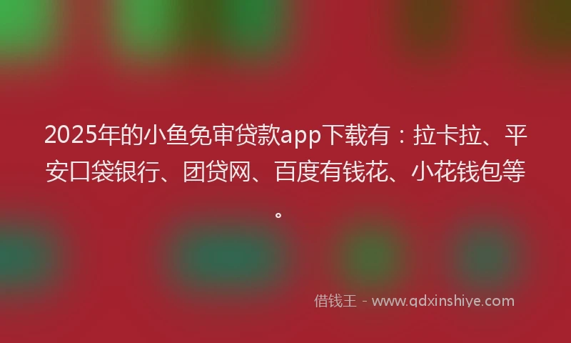 2025年的小鱼免审贷款app下载有：拉卡拉、平安口袋银行、团贷网、百度有钱花、小花钱包等。