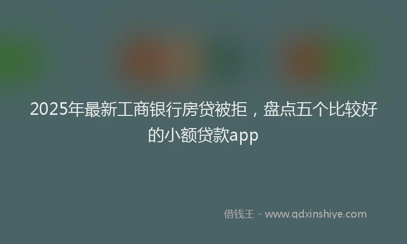 2025年最新工商银行房贷被拒，盘点五个比较好的小额贷款app