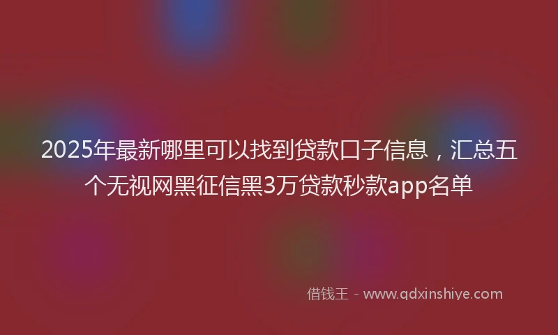 2025年最新哪里可以找到贷款口子信息，汇总五个无视网黑征信黑3万贷款秒款app名单