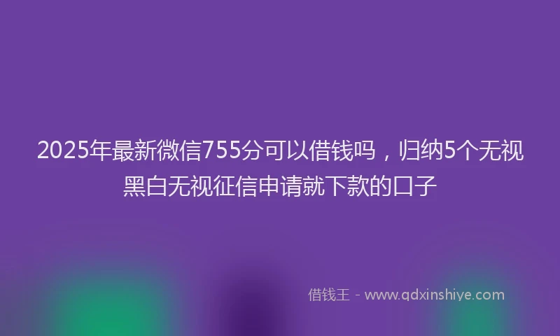 2025年最新微信755分可以借钱吗，归纳5个无视黑白无视征信申请就下款的口子