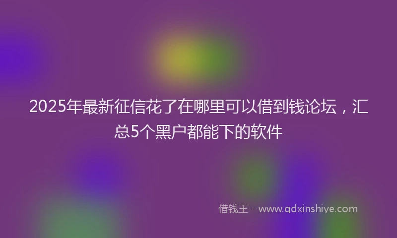 2025年最新征信花了在哪里可以借到钱论坛，汇总5个黑户都能下的软件