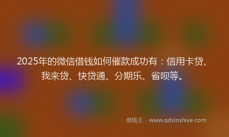 2025年的微信借钱如何催款成功有：信用卡贷、我来贷、快贷通、分期乐、省呗等。