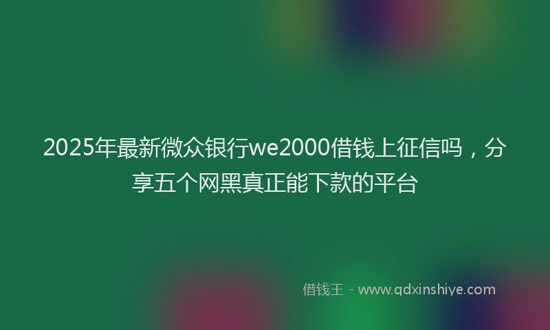 2025年最新微众银行we2000借钱上征信吗，分享五个网黑真正能下款的平台